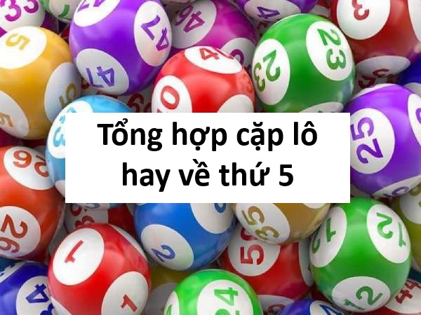 Tổng hợp cặp lô hay về thứ 5 và mẹo nhận biết cực nhanh