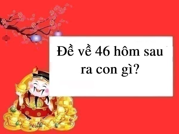 đề về 46 hôm sau đánh con gì